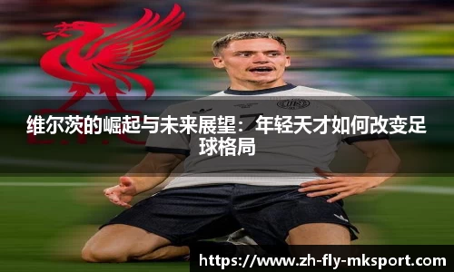 维尔茨的崛起与未来展望：年轻天才如何改变足球格局