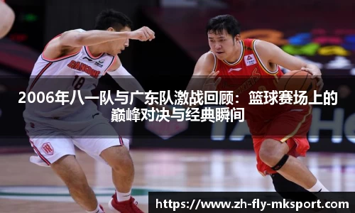 2006年八一队与广东队激战回顾：篮球赛场上的巅峰对决与经典瞬间