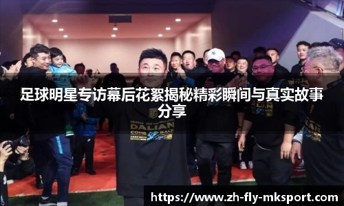 足球明星专访幕后花絮揭秘精彩瞬间与真实故事分享