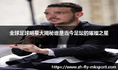 全球足球明星大揭秘谁是当今足坛的璀璨之星