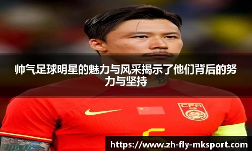 帅气足球明星的魅力与风采揭示了他们背后的努力与坚持