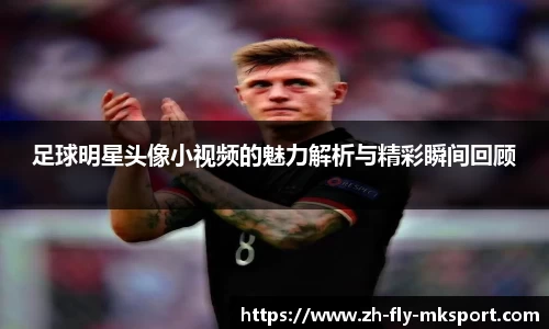 足球明星头像小视频的魅力解析与精彩瞬间回顾