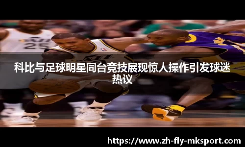 科比与足球明星同台竞技展现惊人操作引发球迷热议